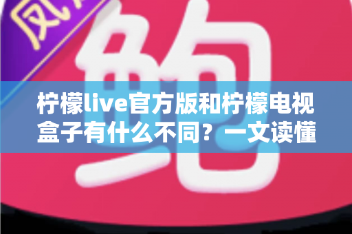 柠檬live官方版和柠檬电视盒子有什么不同？一文读懂两者核心差异与选购建议