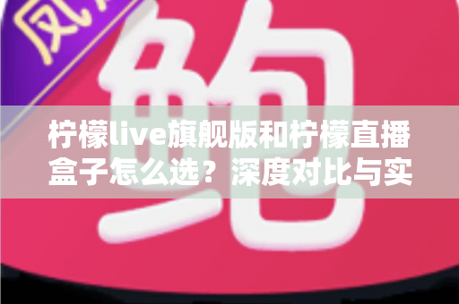 柠檬live旗舰版和柠檬直播盒子怎么选?深度对比与实用选购指南一文讲透 柠檬live旗舰版和柠檬直播盒子怎么选?深度对比与实用选购指南一文讲透