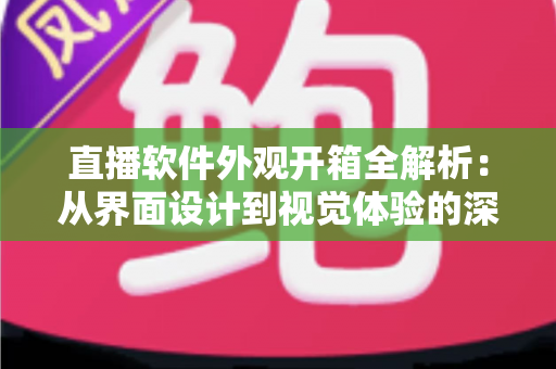 直播软件外观开箱全解析：从界面设计到视觉体验的深度测评指南
