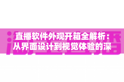 直播软件外观开箱全解析：从界面设计到视觉体验的深度测评指南