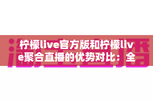 柠檬live官方版和柠檬live聚合直播的优势对比:全面解析助你选出最适合的直播体验 柠檬live官方版和柠檬live聚合直播的优势对比:全面解析助你选出最适合的直播体验