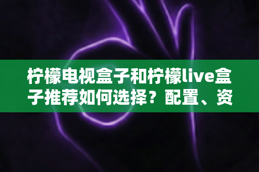 柠檬电视盒子和柠檬live盒子推荐如何选择?配置、资源、性价比全方位对比,帮你一次选对不踩坑 柠檬电视盒子和柠檬live盒子推荐如何选择?配置、资源、性价比全方位对比,帮你一次选对不踩坑