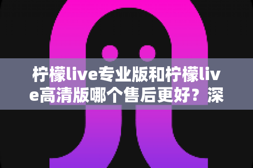 柠檬live专业版和柠檬live高清版哪个售后更好?深度对比解析助你明智选择 柠檬live专业版和柠檬live高清版哪个售后更好?深度对比解析助你明智选择