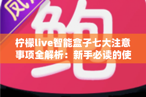 柠檬live智能盒子七大注意事项全解析:新手必读的使用避坑指南 柠檬live智能盒子七大注意事项全解析:新手必读的使用避坑指南