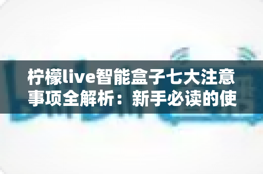 柠檬live智能盒子七大注意事项全解析:新手必读的使用避坑指南 柠檬live智能盒子七大注意事项全解析:新手必读的使用避坑指南