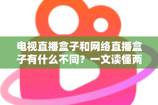 电视直播盒子和网络直播盒子有什么不同?一文读懂两大盒子核心差异与选购指南 电视直播盒子和网络直播盒子有什么不同?一文读懂两大盒子核心差异与选购指南