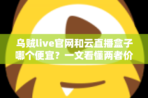乌贼live官网和云直播盒子哪个便宜？一文看懂两者价格差异与选购攻略