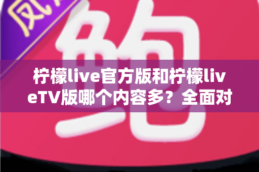 柠檬live官方版和柠檬liveTV版哪个内容多？全面对比解析帮你选对版本