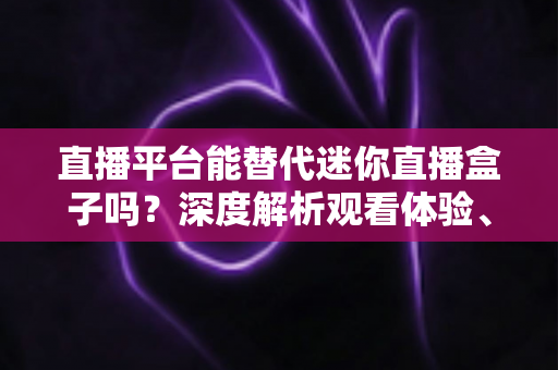 直播平台能替代迷你直播盒子吗?深度解析观看体验、使用成本与未来趋势 直播平台能替代迷你直播盒子吗?深度解析观看体验、使用成本与未来趋势