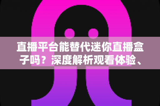 直播平台能替代迷你直播盒子吗?深度解析观看体验、使用成本与未来趋势 直播平台能替代迷你直播盒子吗?深度解析观看体验、使用成本与未来趋势