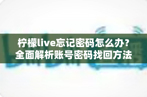 柠檬live忘记密码怎么办？全面解析账号密码找回方法与安全防护指南