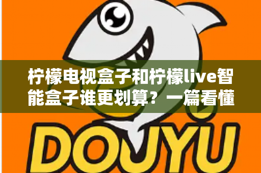 柠檬电视盒子和柠檬live智能盒子谁更划算?一篇看懂配置、价格与真实性价比的选购指南 柠檬电视盒子和柠檬live智能盒子谁更划算?一篇看懂配置、价格与真实性价比的选购指南