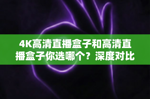 4K高清直播盒子和高清直播盒子你选哪个?深度对比解析,帮你选对不选贵的观影神器 4K高清直播盒子和高清直播盒子你选哪个?深度对比解析,帮你选对不选贵的观影神器