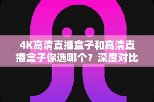 4K高清直播盒子和高清直播盒子你选哪个?深度对比解析,帮你选对不选贵的观影神器 4K高清直播盒子和高清直播盒子你选哪个?深度对比解析,帮你选对不选贵的观影神器
