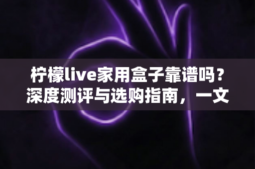 柠檬live家用盒子靠谱吗?深度测评与选购指南,一文看懂值不值得入手 柠檬live家用盒子靠谱吗?深度测评与选购指南,一文看懂值不值得入手