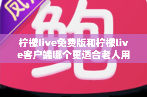 柠檬live免费版和柠檬live客户端哪个更适合老人用?——为家中长辈挑选直播软件的实用指南 柠檬live免费版和柠檬live客户端哪个更适合老人用?——为家中长辈挑选直播软件的实用指南