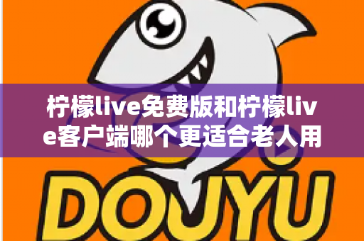 柠檬live免费版和柠檬live客户端哪个更适合老人用?——为家中长辈挑选直播软件的实用指南 柠檬live免费版和柠檬live客户端哪个更适合老人用?——为家中长辈挑选直播软件的实用指南