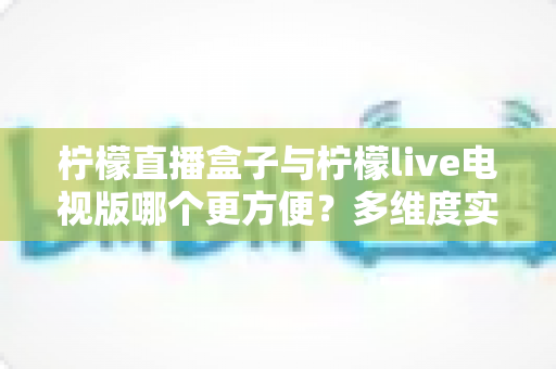 柠檬直播盒子与柠檬live电视版哪个更方便？多维度实测对比，帮你选出最省心的大屏观影方案
