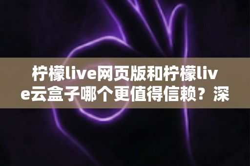 柠檬live网页版和柠檬live云盒子哪个更值得信赖？深度对比评测帮你选出更安心的使用方案