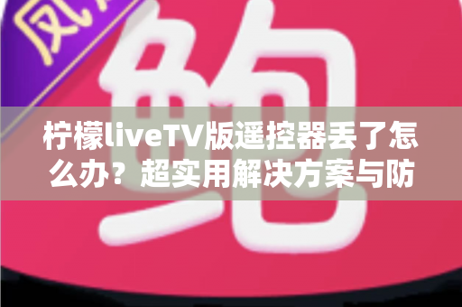 柠檬liveTV版遥控器丢了怎么办?超实用解决方案与防丢技巧全攻略 柠檬liveTV版遥控器丢了怎么办?超实用解决方案与防丢技巧全攻略