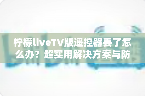 柠檬liveTV版遥控器丢了怎么办?超实用解决方案与防丢技巧全攻略 柠檬liveTV版遥控器丢了怎么办?超实用解决方案与防丢技巧全攻略