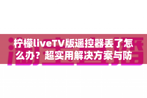 柠檬liveTV版遥控器丢了怎么办?超实用解决方案与防丢技巧全攻略 柠檬liveTV版遥控器丢了怎么办?超实用解决方案与防丢技巧全攻略