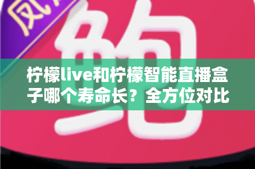 柠檬live和柠檬智能直播盒子哪个寿命长?全方位对比解析与延长使用寿命实用指南 柠檬live和柠檬智能直播盒子哪个寿命长?全方位对比解析与延长使用寿命实用指南