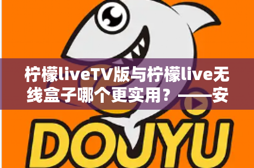 柠檬liveTV版与柠檬live无线盒子哪个更实用？——安装、性能与性价比全方位对比指南