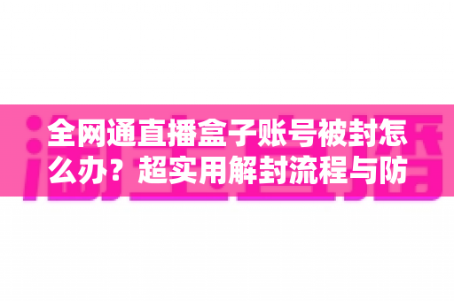 全网通直播盒子账号被封怎么办？超实用解封流程与防封避坑指南