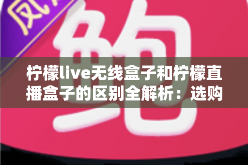 柠檬live无线盒子和柠檬直播盒子的区别全解析:选购前必看的核心差异指南 柠檬live无线盒子和柠檬直播盒子的区别全解析:选购前必看的核心差异指南