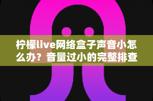 柠檬live网络盒子声音小怎么办？音量过小的完整排查与解决指南