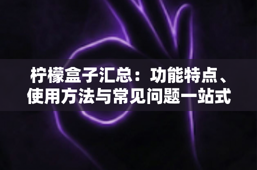 柠檬盒子汇总：功能特点、使用方法与常见问题一站式全解析