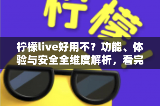 柠檬live好用不?功能、体验与安全全维度解析,看完再决定装不装 柠檬live好用不?功能、体验与安全全维度解析,看完再决定装不装