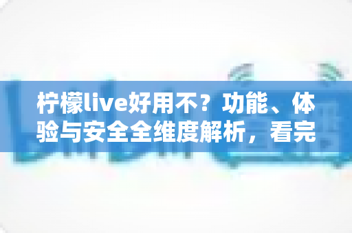 柠檬live好用不？功能、体验与安全全维度解析，看完再决定装不装