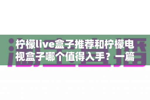 柠檬live盒子推荐和柠檬电视盒子哪个值得入手?一篇看懂选购差异的实用指南 柠檬live盒子推荐和柠檬电视盒子哪个值得入手?一篇看懂选购差异的实用指南