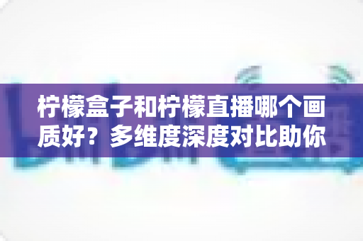 柠檬盒子和柠檬直播哪个画质好?多维度深度对比助你选出更清晰的观看体验 柠檬盒子和柠檬直播哪个画质好?多维度深度对比助你选出更清晰的观看体验
