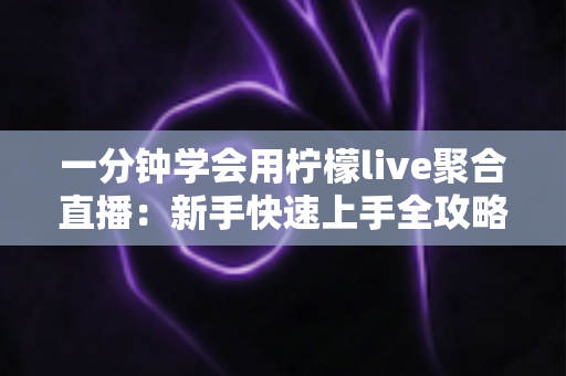 一分钟学会用柠檬live聚合直播:新手快速上手全攻略与实用技巧详解 一分钟学会用柠檬live聚合直播:新手快速上手全攻略与实用技巧详解
