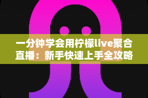 一分钟学会用柠檬live聚合直播:新手快速上手全攻略与实用技巧详解 一分钟学会用柠檬live聚合直播:新手快速上手全攻略与实用技巧详解