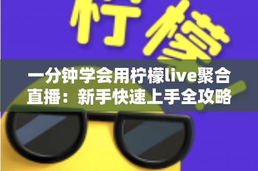 一分钟学会用柠檬live聚合直播：新手快速上手全攻略与实用技巧详解