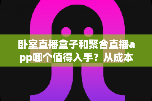 卧室直播盒子和聚合直播app哪个值得入手?从成本、画质到上手难度,一篇讲透卧室直播装备选购指南 卧室直播盒子和聚合直播app哪个值得入手?从成本、画质到上手难度,一篇讲透卧室直播装备选购指南