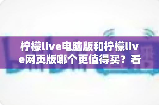 柠檬live电脑版和柠檬live网页版哪个更值得买?看懂差异再花钱不后悔 柠檬live电脑版和柠檬live网页版哪个更值得买?看懂差异再花钱不后悔