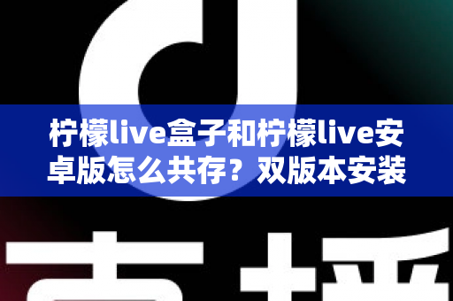 柠檬live盒子和柠檬live安卓版怎么共存？双版本安装使用全攻略详解