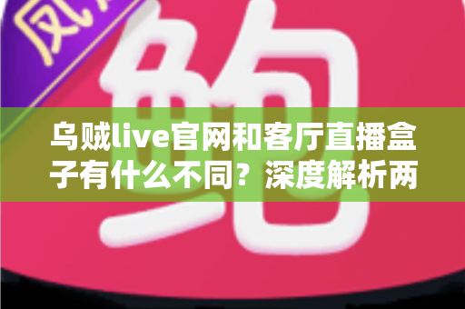 乌贼live官网和客厅直播盒子有什么不同？深度解析两大观看渠道的差异与选择指南