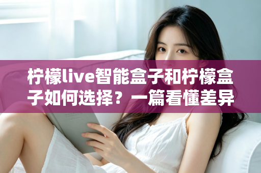 柠檬live智能盒子和柠檬盒子如何选择?一篇看懂差异的实用选购指南 柠檬live智能盒子和柠檬盒子如何选择?一篇看懂差异的实用选购指南