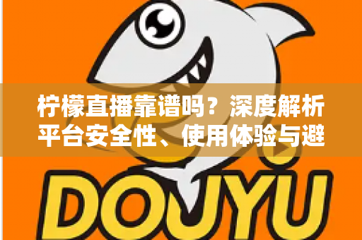 柠檬直播靠谱吗?深度解析平台安全性、使用体验与避坑指南 柠檬直播靠谱吗?深度解析平台安全性、使用体验与避坑指南