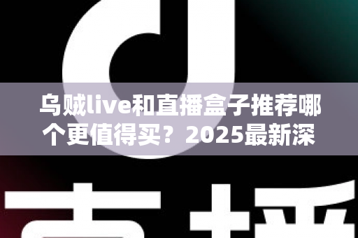 乌贼live和直播盒子推荐哪个更值得买？2025最新深度对比与选购避坑全攻略