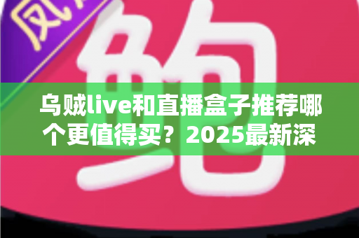乌贼live和直播盒子推荐哪个更值得买？2025最新深度对比与选购避坑全攻略