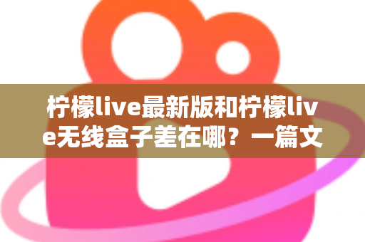 柠檬live最新版和柠檬live无线盒子差在哪?一篇文章看懂软件版与硬件版的核心区别 柠檬live最新版和柠檬live无线盒子差在哪?一篇文章看懂软件版与硬件版的核心区别