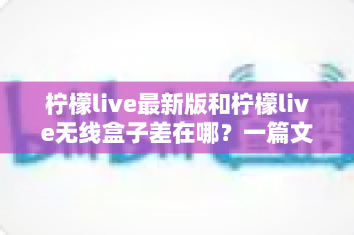 柠檬live最新版和柠檬live无线盒子差在哪?一篇文章看懂软件版与硬件版的核心区别 柠檬live最新版和柠檬live无线盒子差在哪?一篇文章看懂软件版与硬件版的核心区别