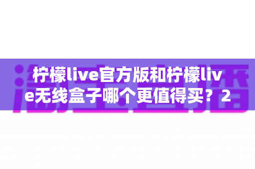柠檬live官方版和柠檬live无线盒子哪个更值得买?2025最新选购避坑指南 柠檬live官方版和柠檬live无线盒子哪个更值得买?2025最新选购避坑指南